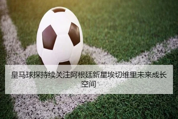皇马球探持续关注阿根廷新星埃切维里未来成长空间