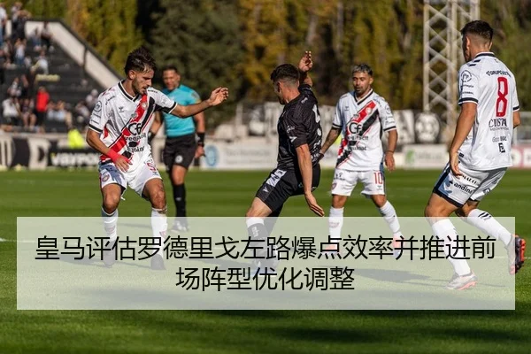 皇马评估罗德里戈左路爆点效率并推进前场阵型优化调整
